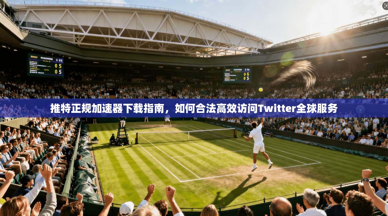 推特正规加速器下载指南，如何合法高效访问Twitter全球服务