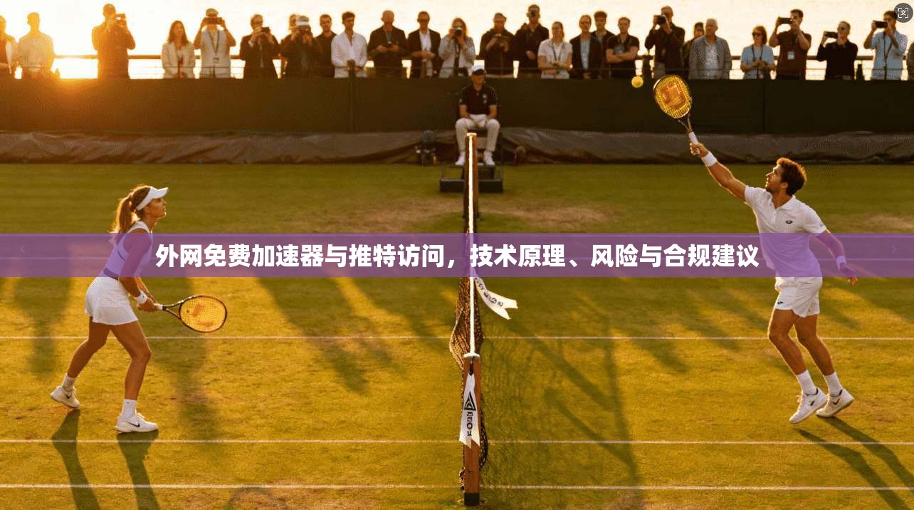外网免费加速器与推特访问，技术原理、风险与合规建议