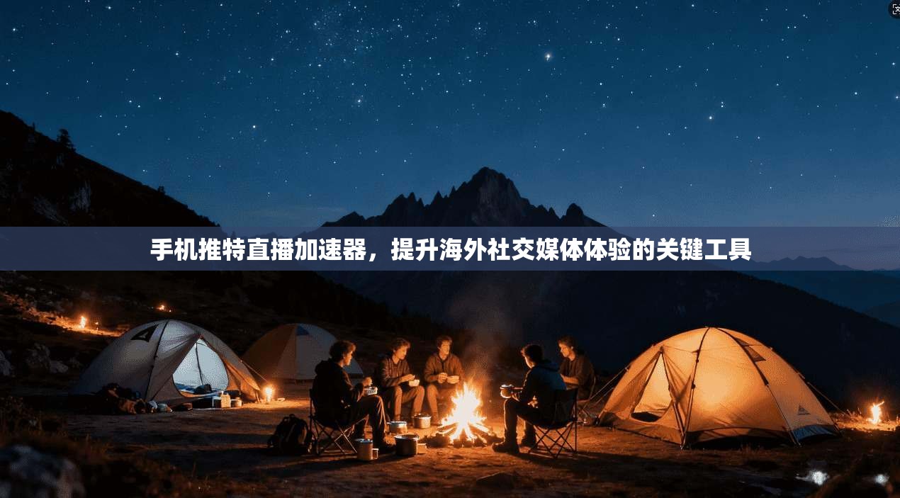 手机推特直播加速器，提升海外社交媒体体验的关键工具