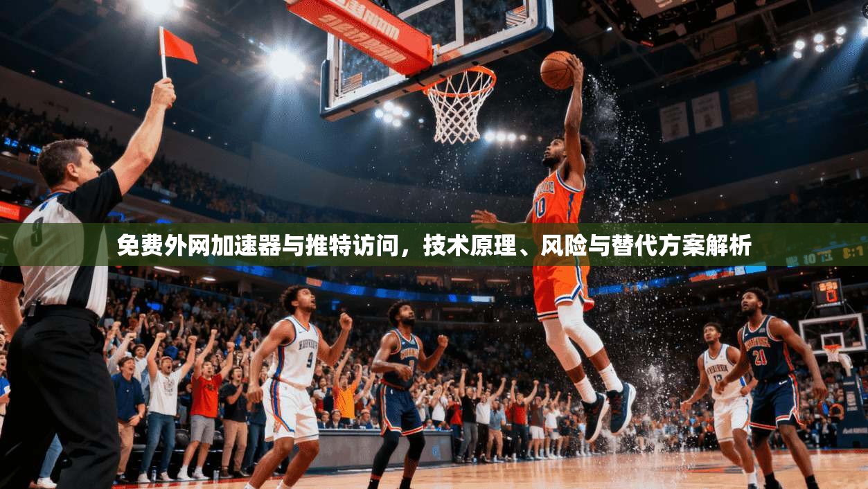 免费外网加速器与推特访问，技术原理、风险与替代方案解析