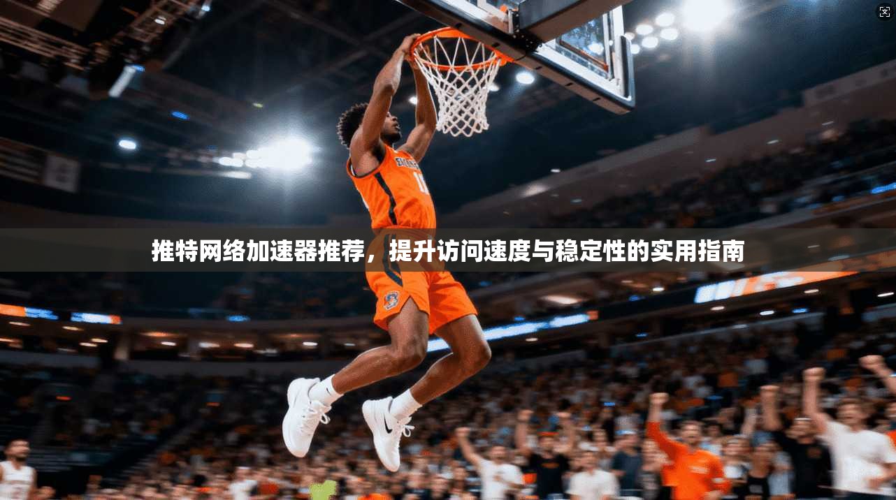 推特网络加速器推荐，提升访问速度与稳定性的实用指南