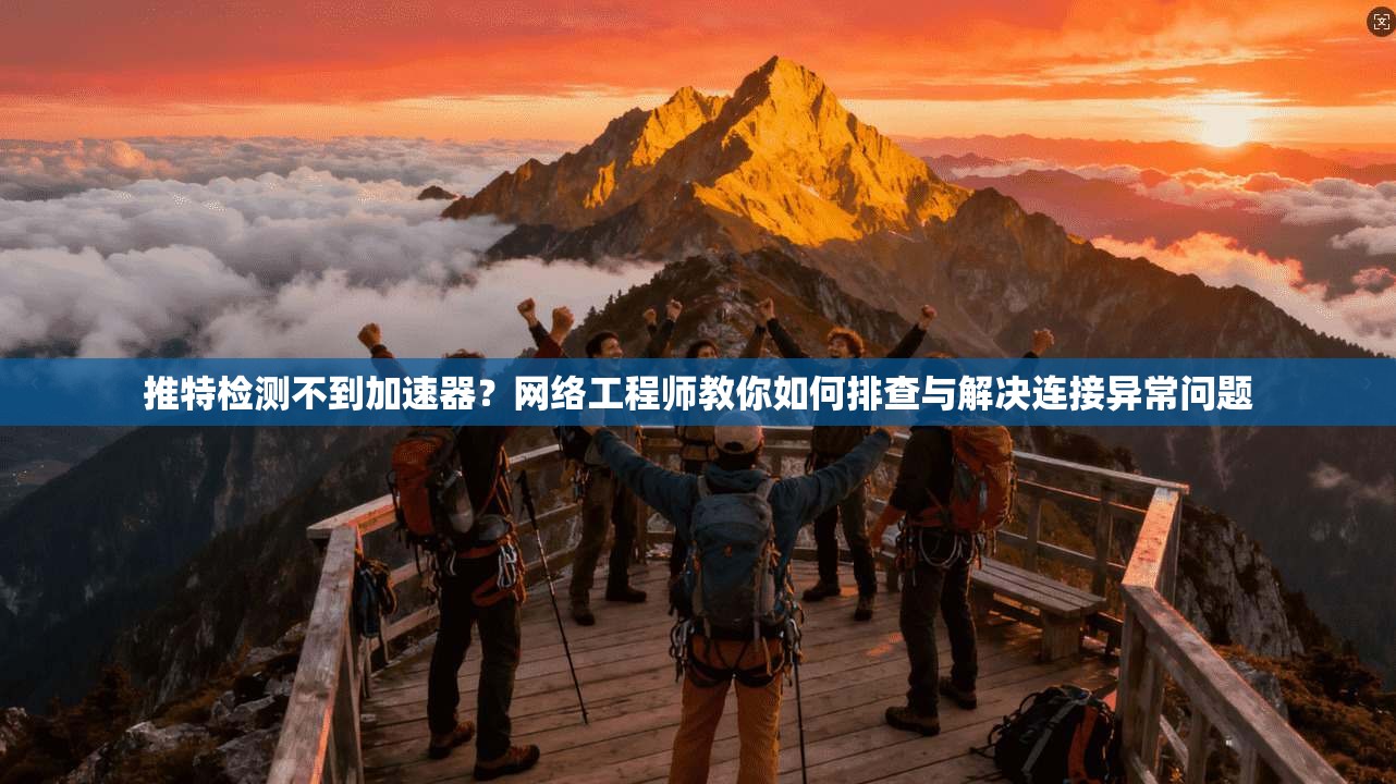 推特检测不到加速器？网络工程师教你如何排查与解决连接异常问题