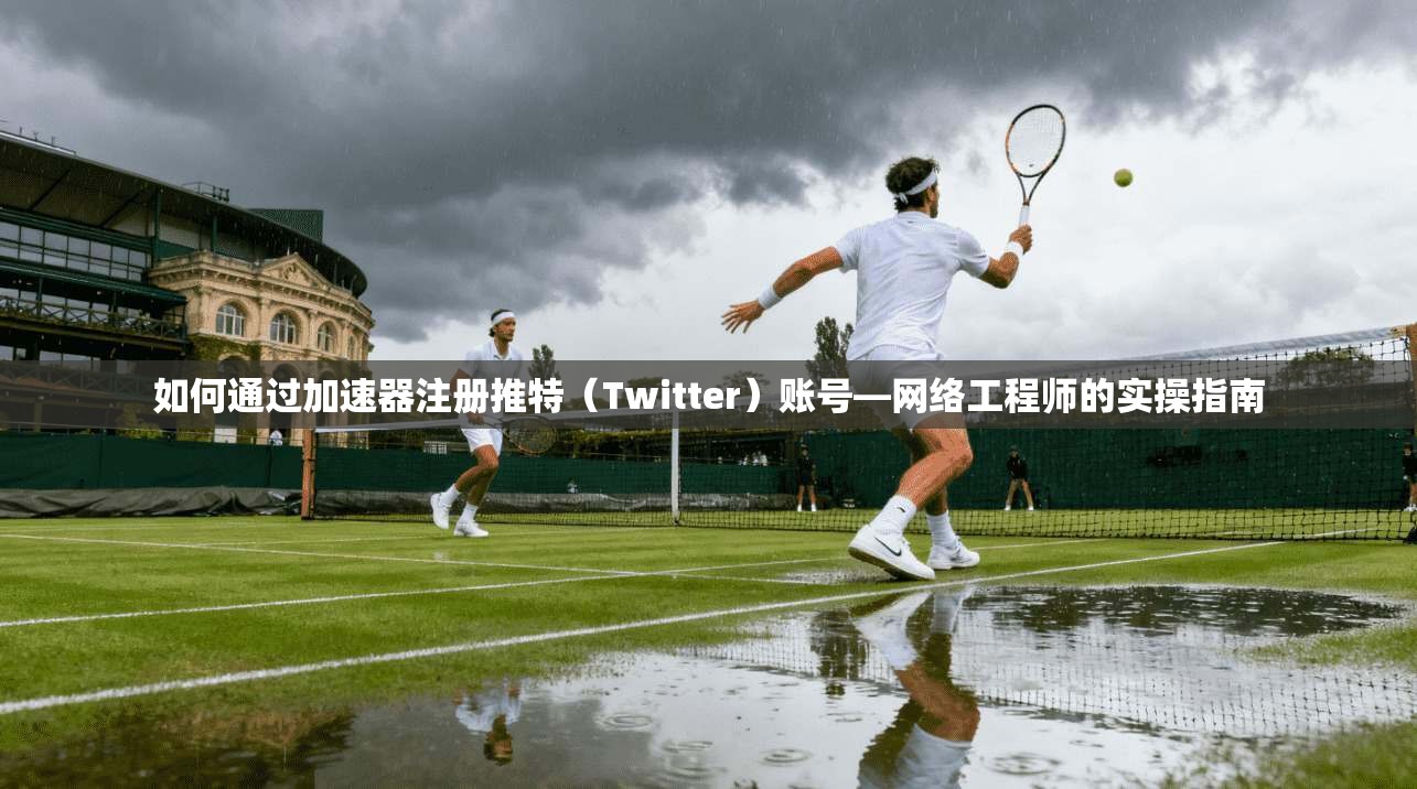 如何通过加速器注册推特（Twitter）账号—网络工程师的实操指南
