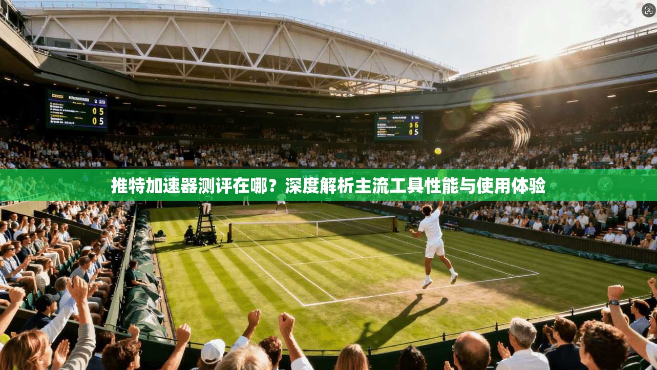 推特加速器测评在哪？深度解析主流工具性能与使用体验