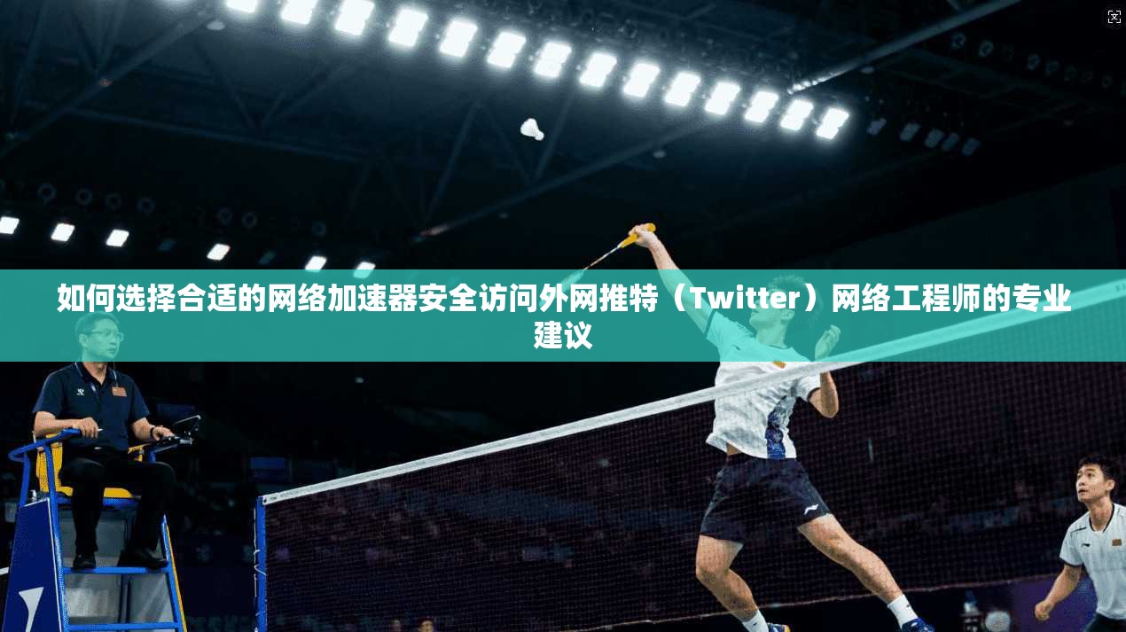 如何选择合适的网络加速器安全访问外网推特（Twitter）网络工程师的专业建议