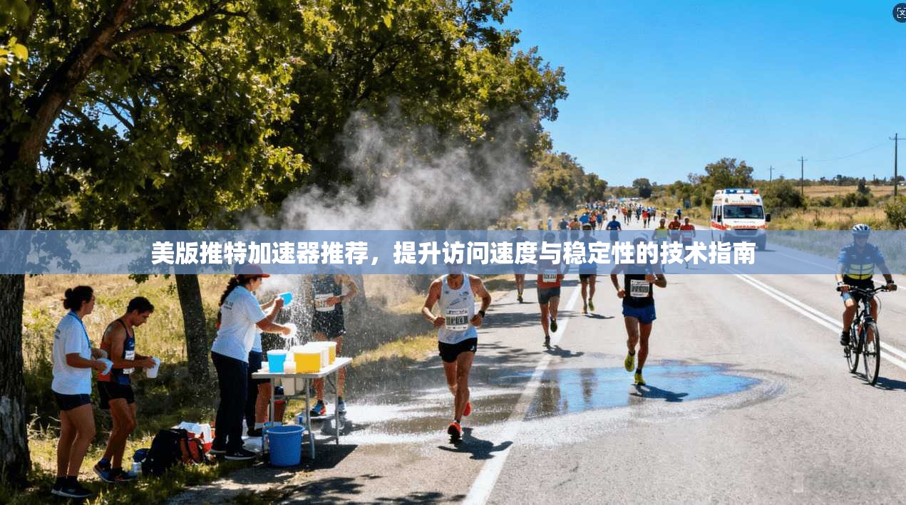 美版推特加速器推荐，提升访问速度与稳定性的技术指南