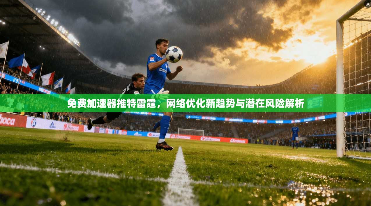 免费加速器推特雷霆，网络优化新趋势与潜在风险解析