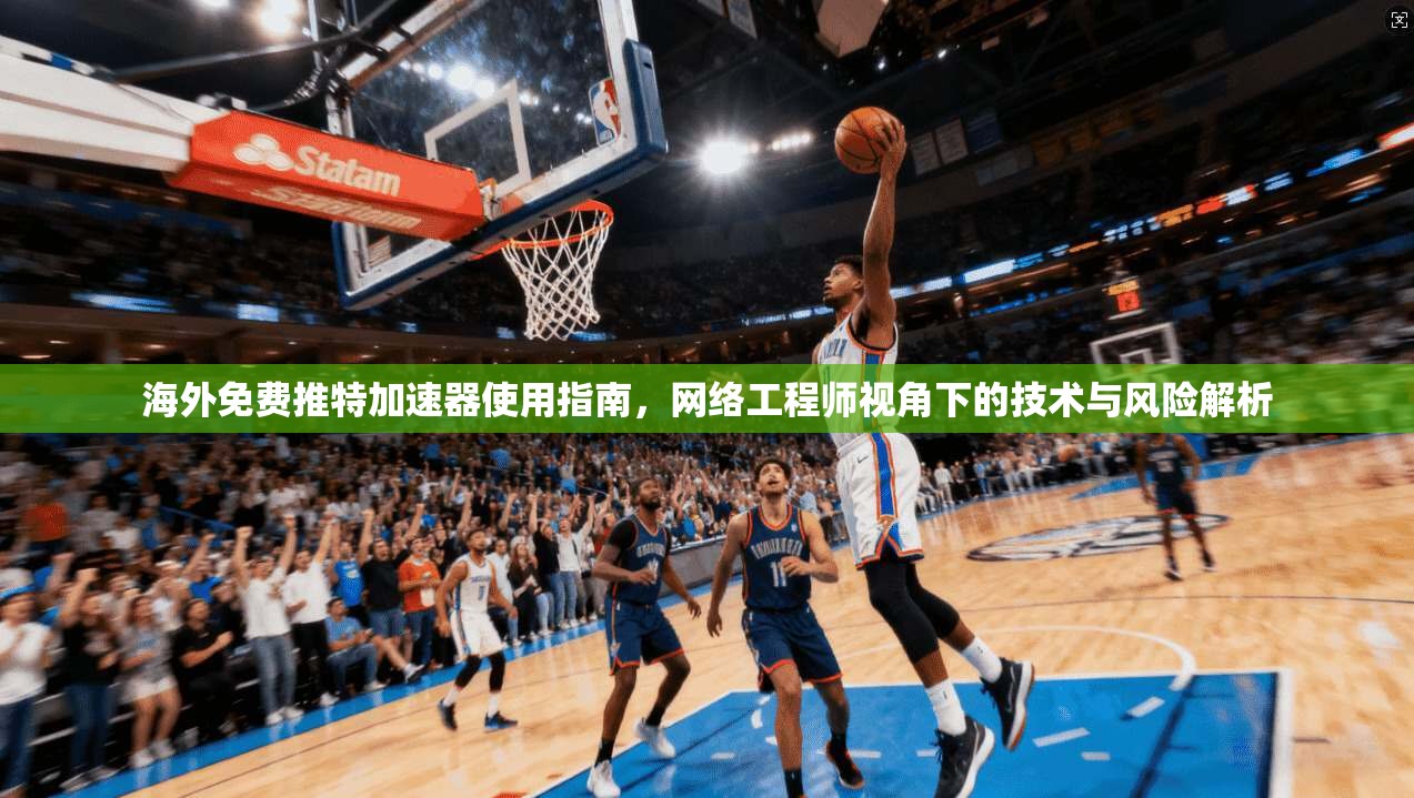 海外免费推特加速器使用指南，网络工程师视角下的技术与风险解析