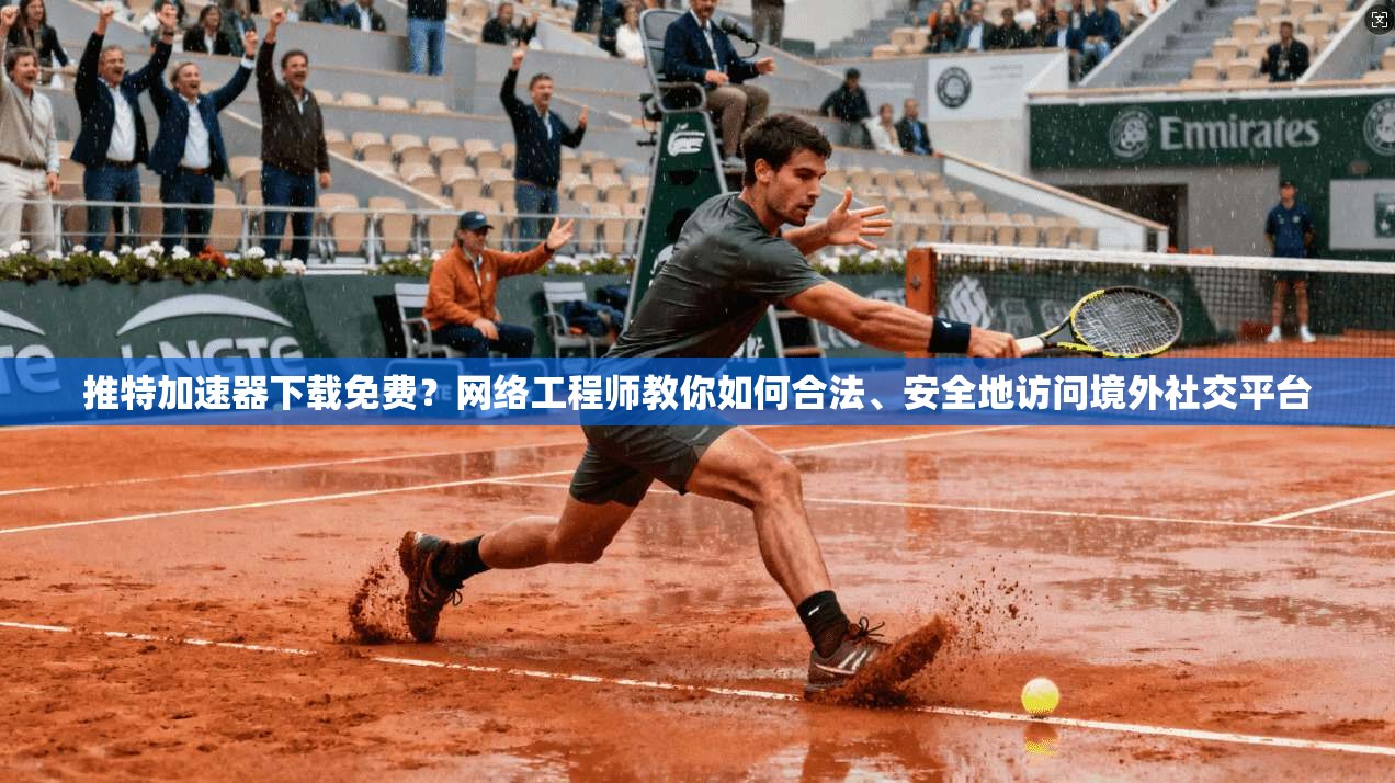 推特加速器下载免费？网络工程师教你如何合法、安全地访问境外社交平台