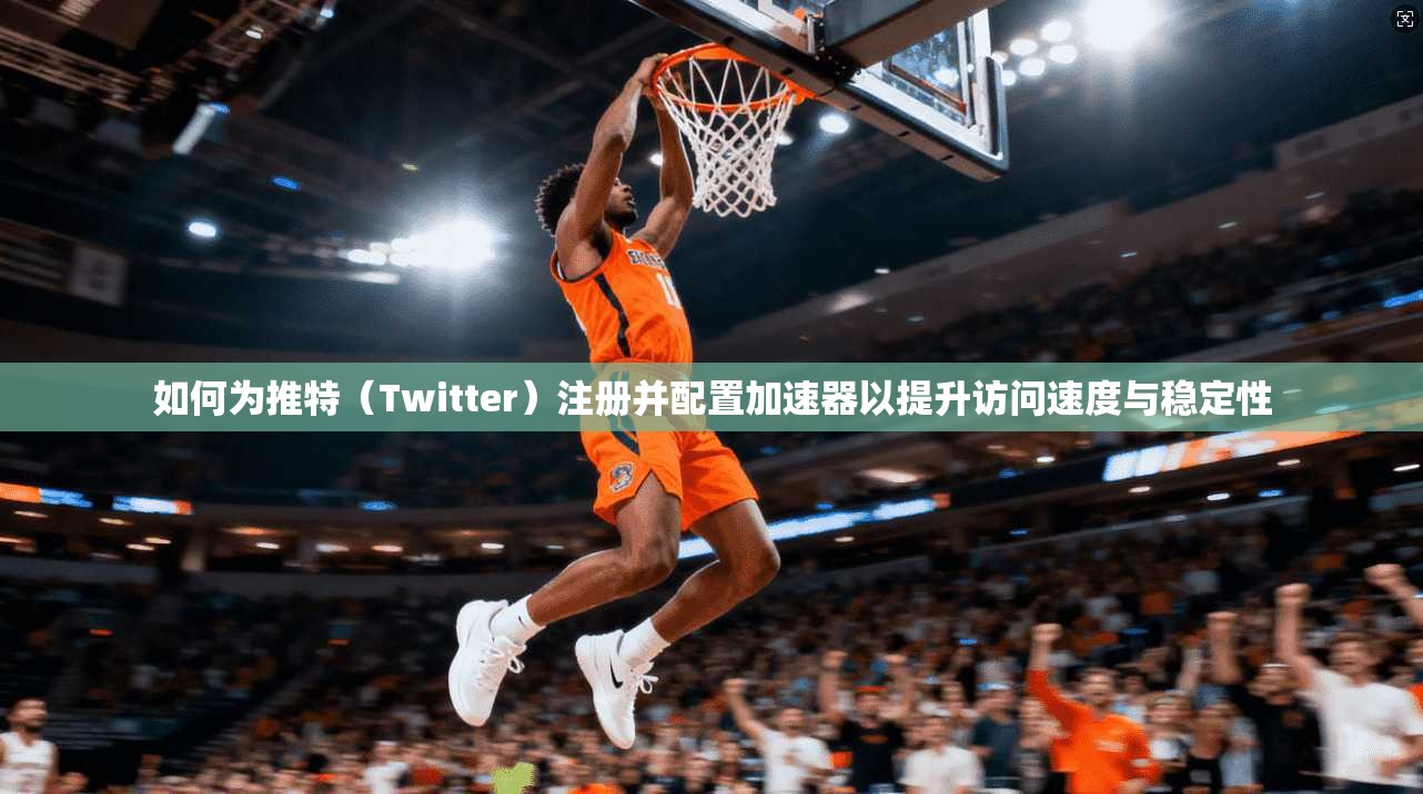 如何为推特（Twitter）注册并配置加速器以提升访问速度与稳定性