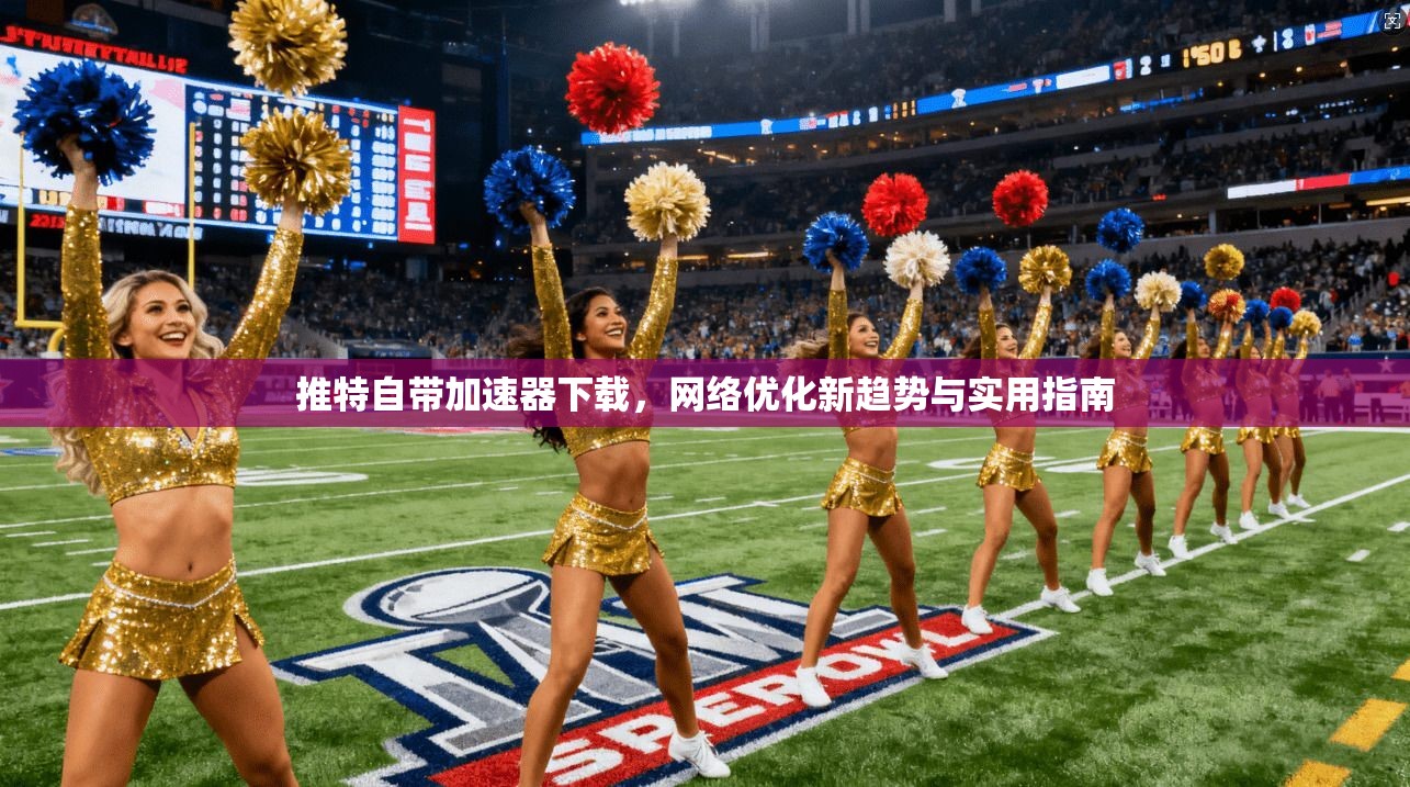 推特自带加速器下载，网络优化新趋势与实用指南