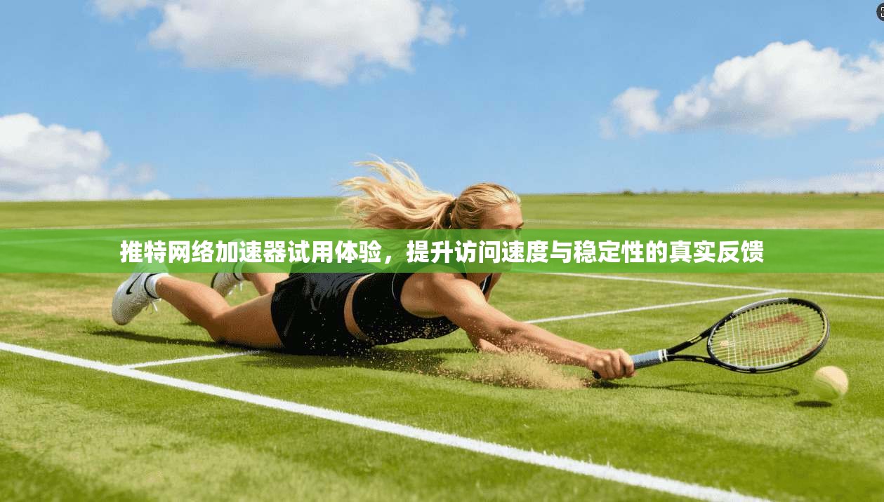 推特网络加速器试用体验，提升访问速度与稳定性的真实反馈