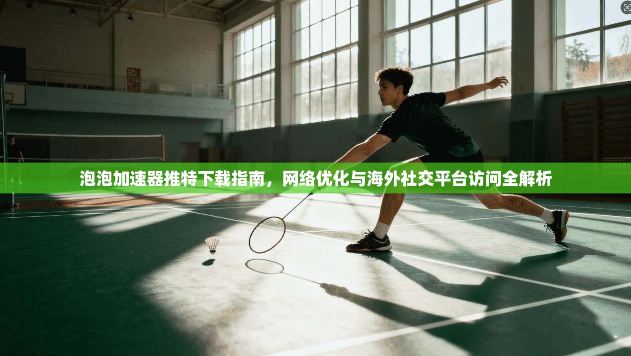泡泡加速器推特下载指南，网络优化与海外社交平台访问全解析