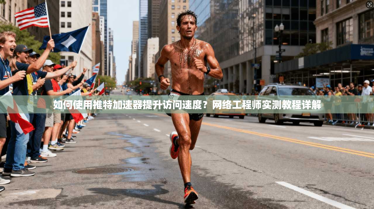 如何使用推特加速器提升访问速度？网络工程师实测教程详解
