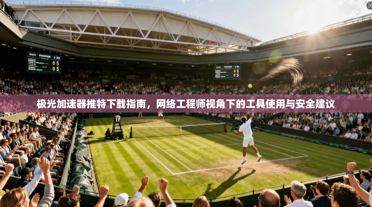 极光加速器推特下载指南，网络工程师视角下的工具使用与安全建议