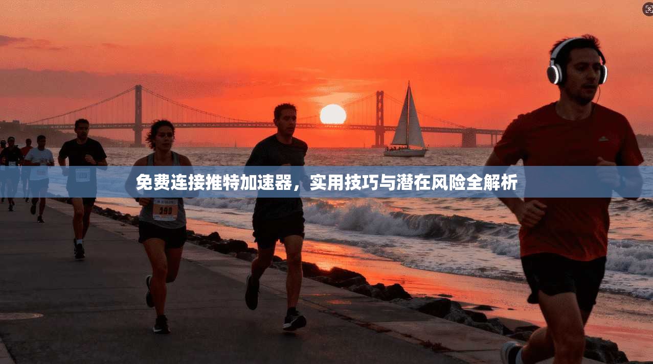 免费连接推特加速器，实用技巧与潜在风险全解析