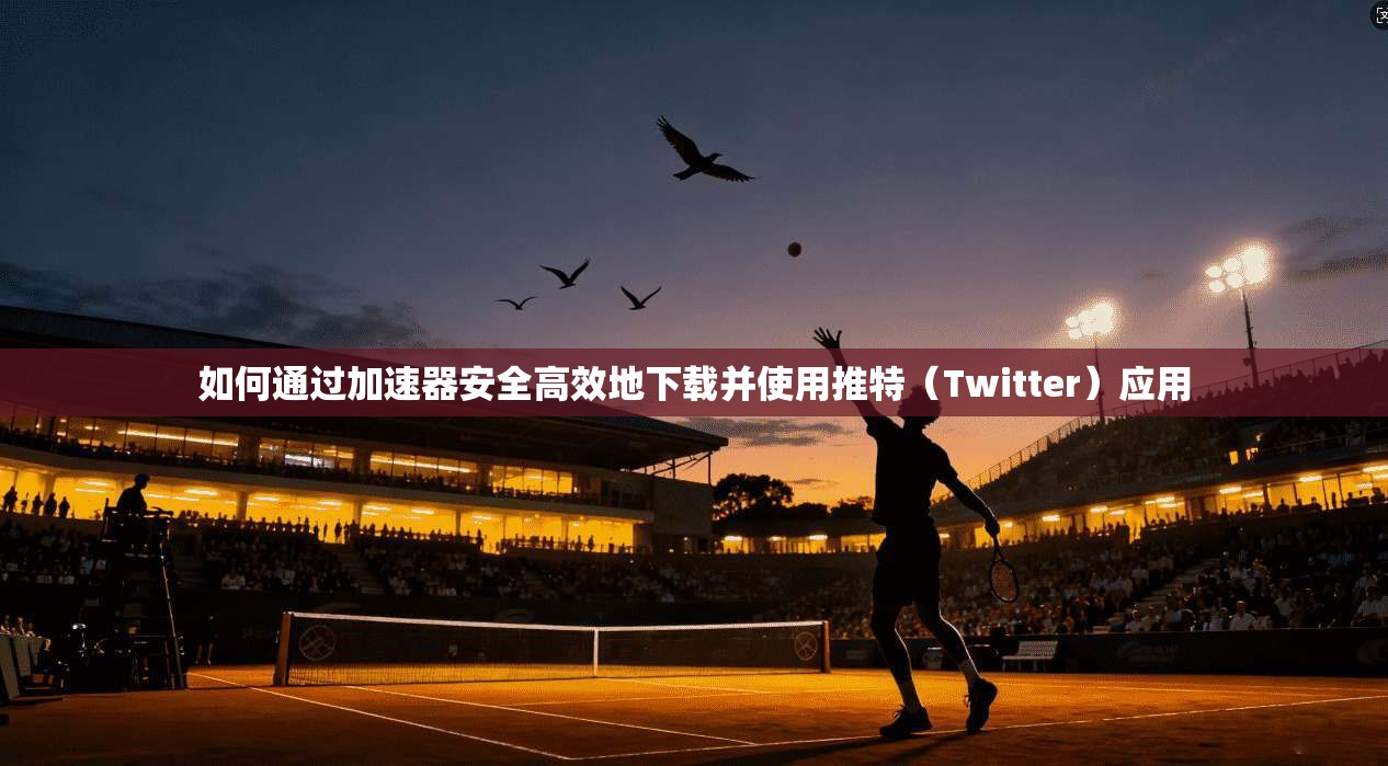 如何通过加速器安全高效地下载并使用推特（Twitter）应用