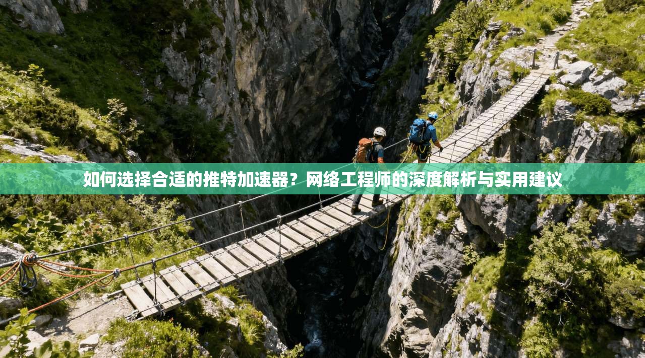 如何选择合适的推特加速器？网络工程师的深度解析与实用建议