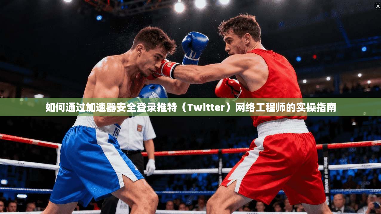 如何通过加速器安全登录推特（Twitter）网络工程师的实操指南