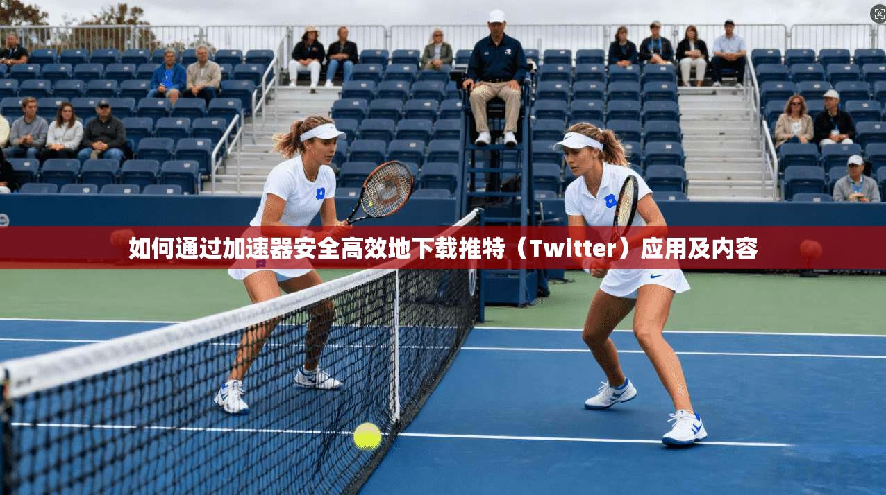 如何通过加速器安全高效地下载推特（Twitter）应用及内容