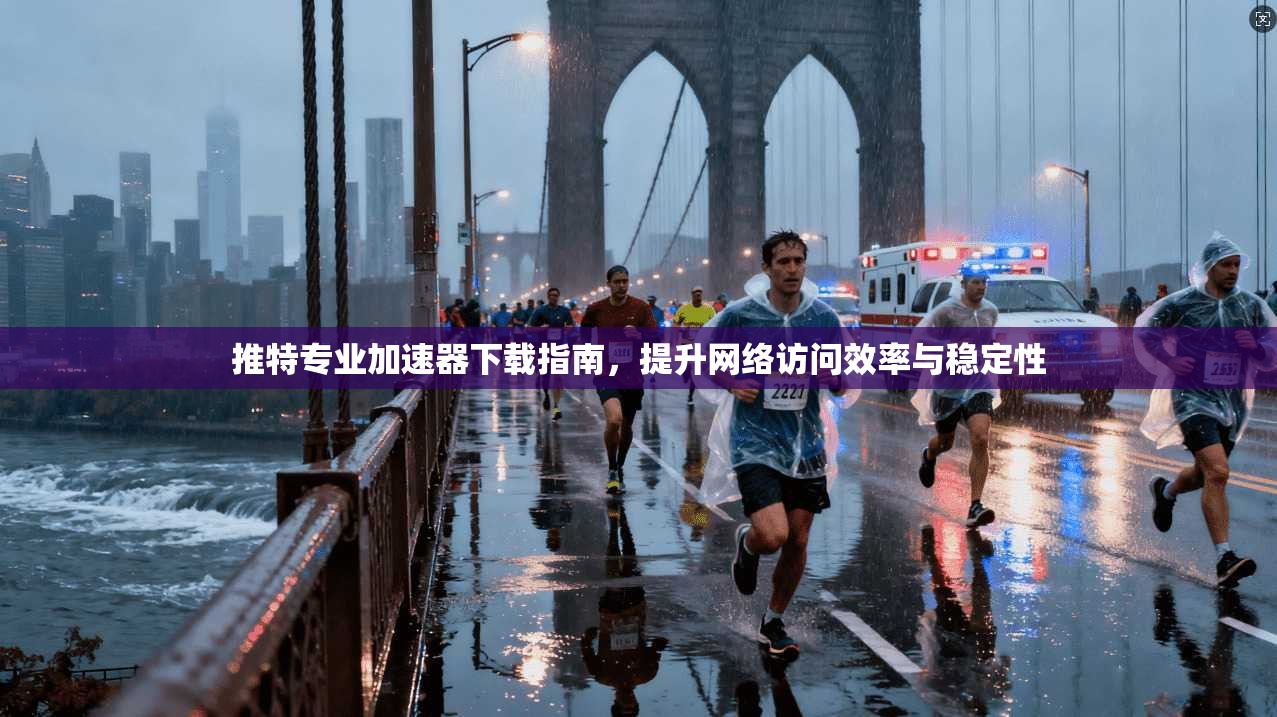 推特专业加速器下载指南，提升网络访问效率与稳定性