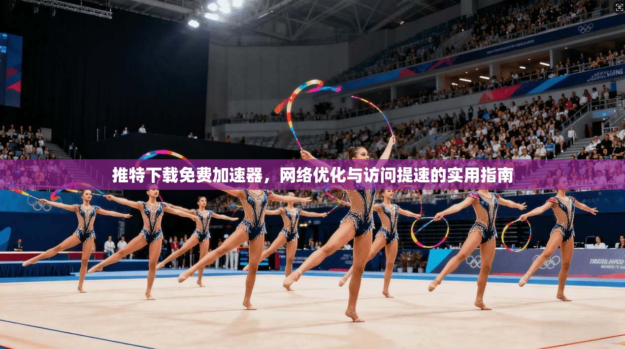 推特下载免费加速器，网络优化与访问提速的实用指南