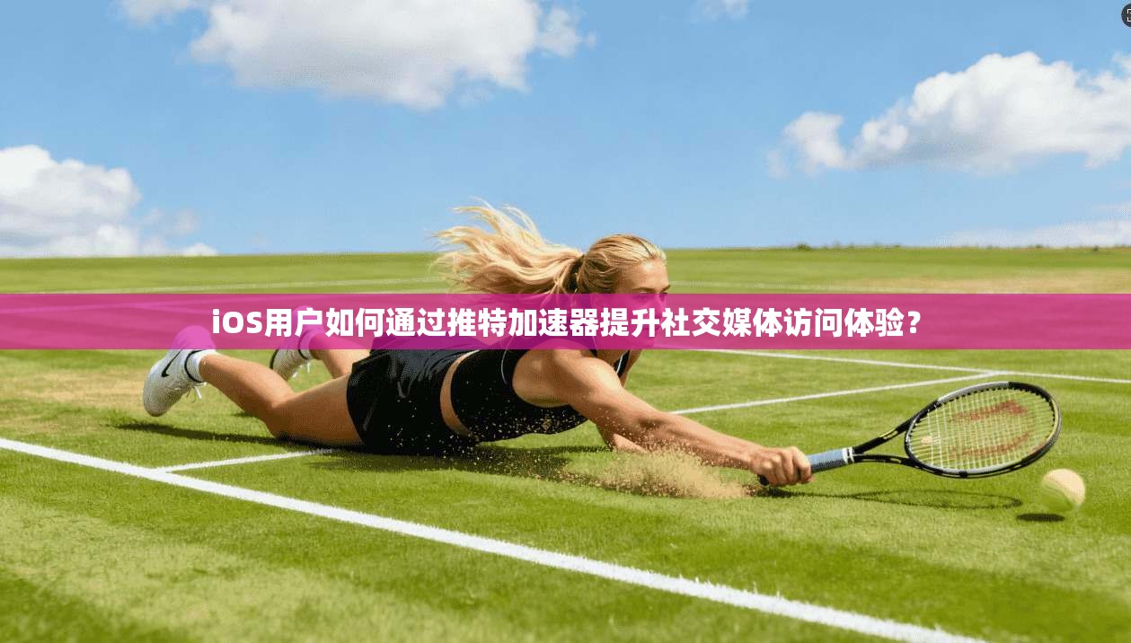 iOS用户如何通过推特加速器提升社交媒体访问体验？