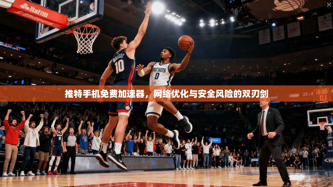 推特手机免费加速器，网络优化与安全风险的双刃剑