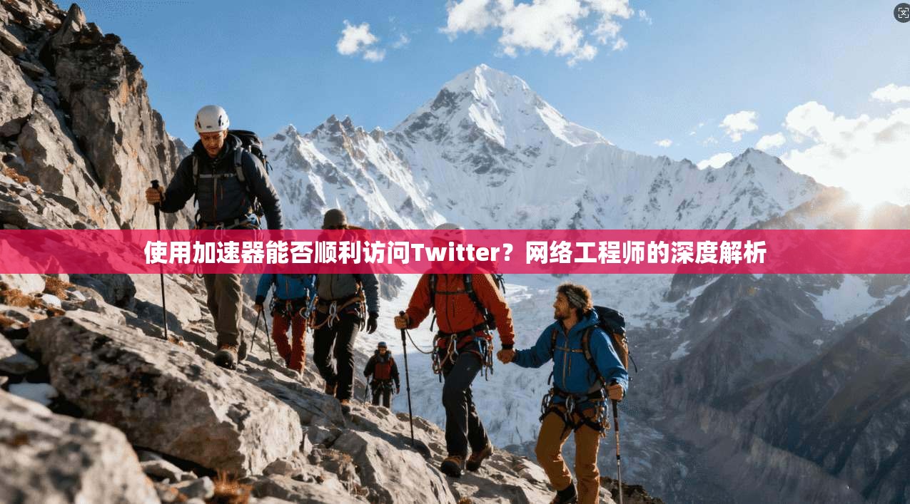 使用加速器能否顺利访问Twitter？网络工程师的深度解析
