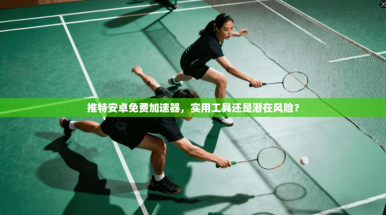 推特安卓免费加速器，实用工具还是潜在风险？