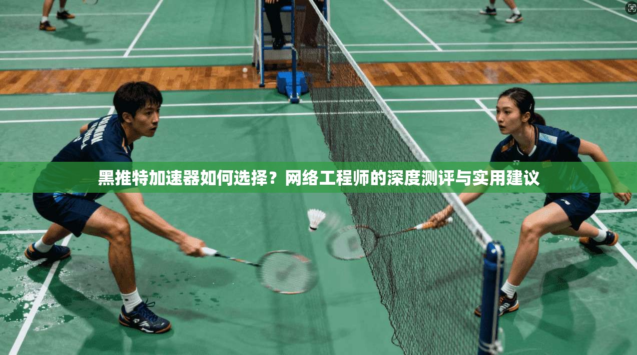 黑推特加速器如何选择？网络工程师的深度测评与实用建议
