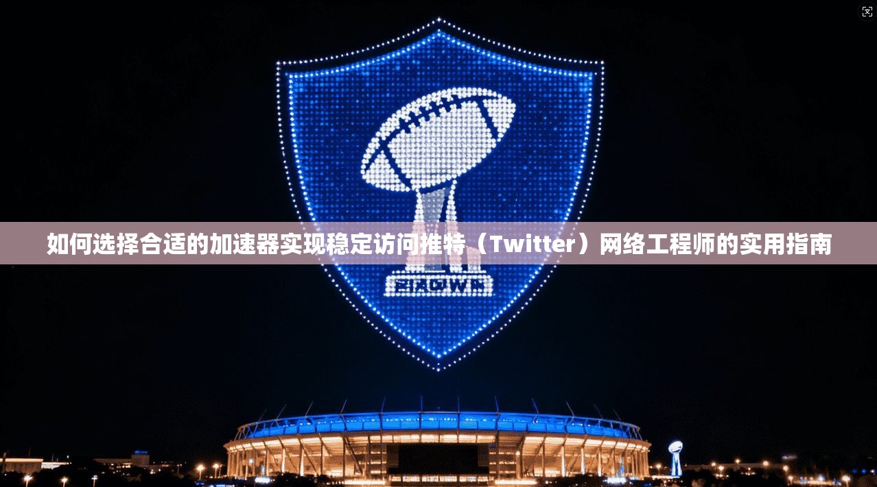 如何选择合适的加速器实现稳定访问推特（Twitter）网络工程师的实用指南