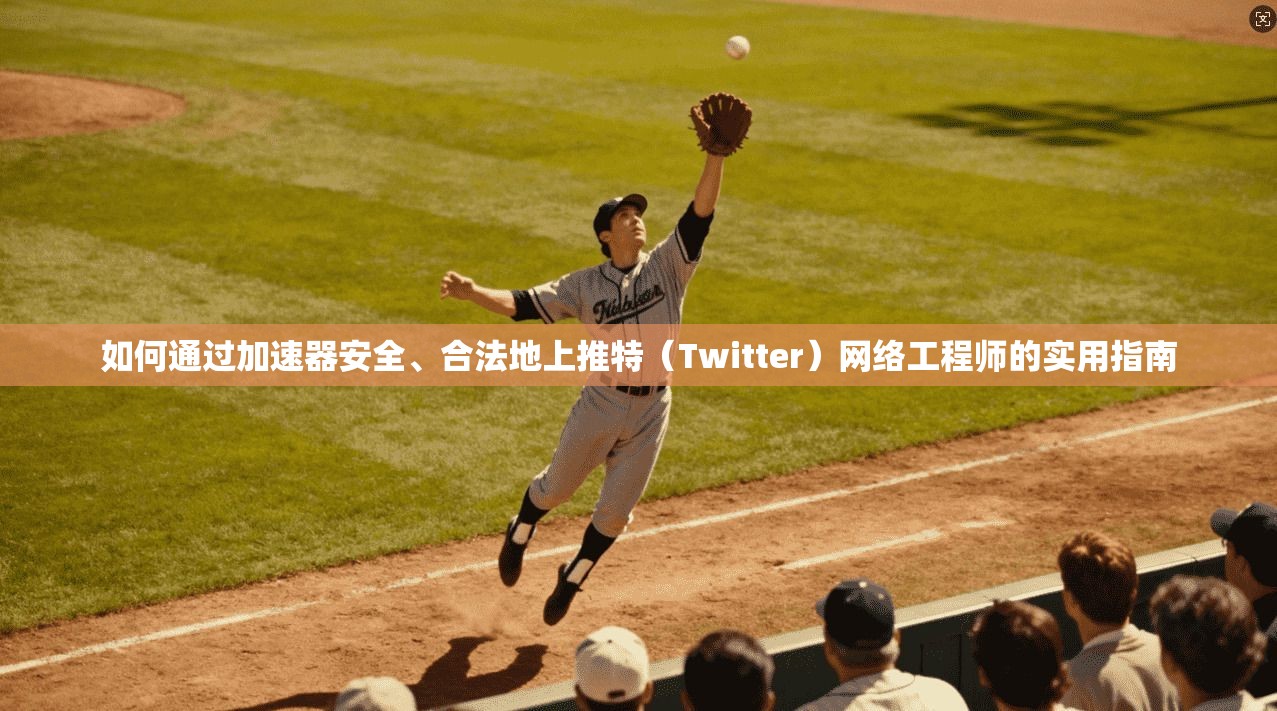 如何通过加速器安全、合法地上推特（Twitter）网络工程师的实用指南