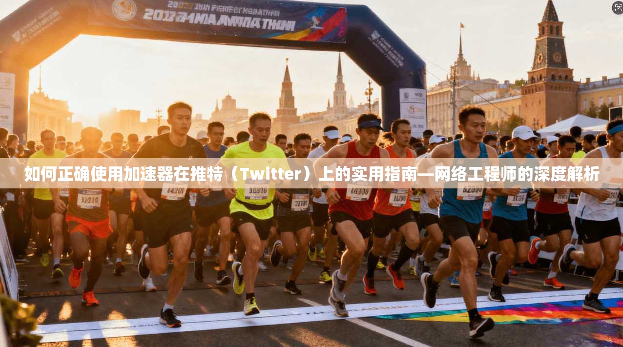 如何正确使用加速器在推特（Twitter）上的实用指南—网络工程师的深度解析