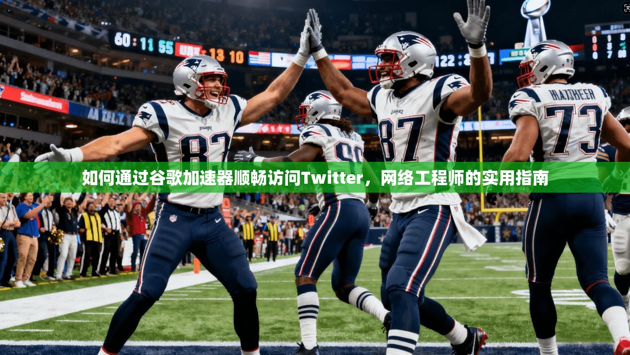 如何通过谷歌加速器顺畅访问Twitter，网络工程师的实用指南