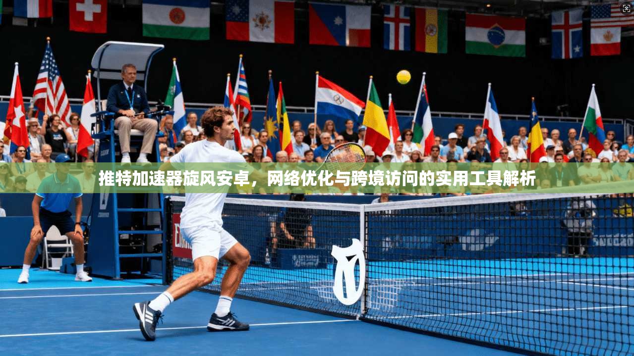推特加速器旋风安卓，网络优化与跨境访问的实用工具解析