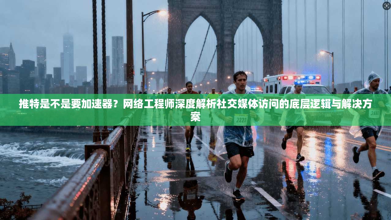 推特是不是要加速器？网络工程师深度解析社交媒体访问的底层逻辑与解决方案