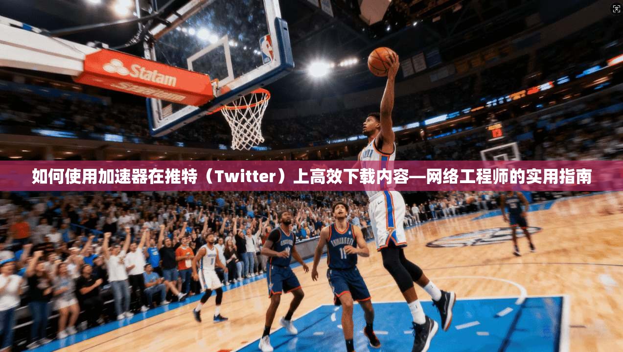 如何使用加速器在推特（Twitter）上高效下载内容—网络工程师的实用指南