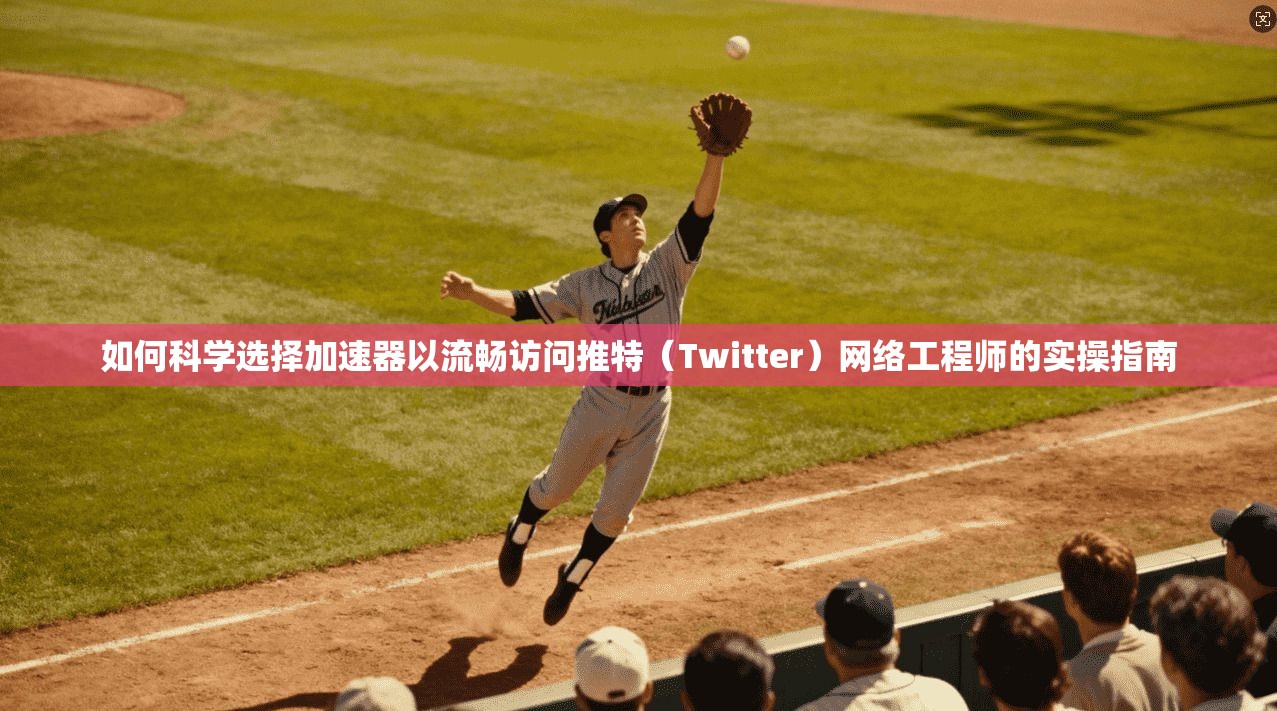 如何科学选择加速器以流畅访问推特（Twitter）网络工程师的实操指南