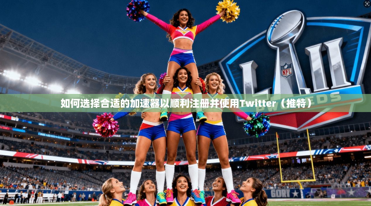 如何选择合适的加速器以顺利注册并使用Twitter（推特）