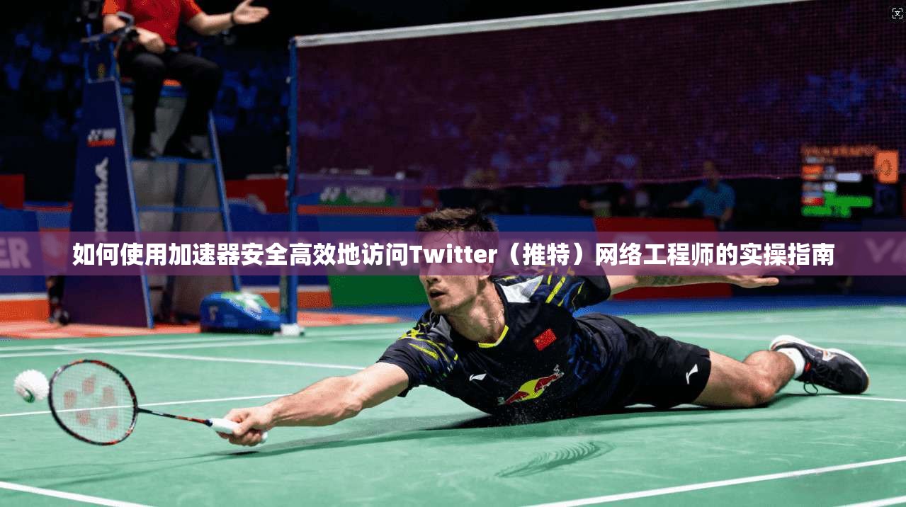 如何使用加速器安全高效地访问Twitter（推特）网络工程师的实操指南
