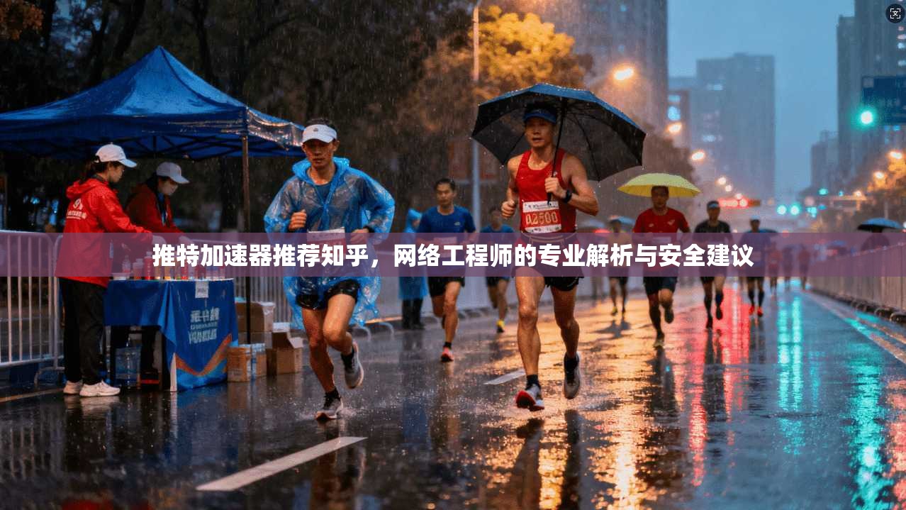 推特加速器推荐知乎，网络工程师的专业解析与安全建议