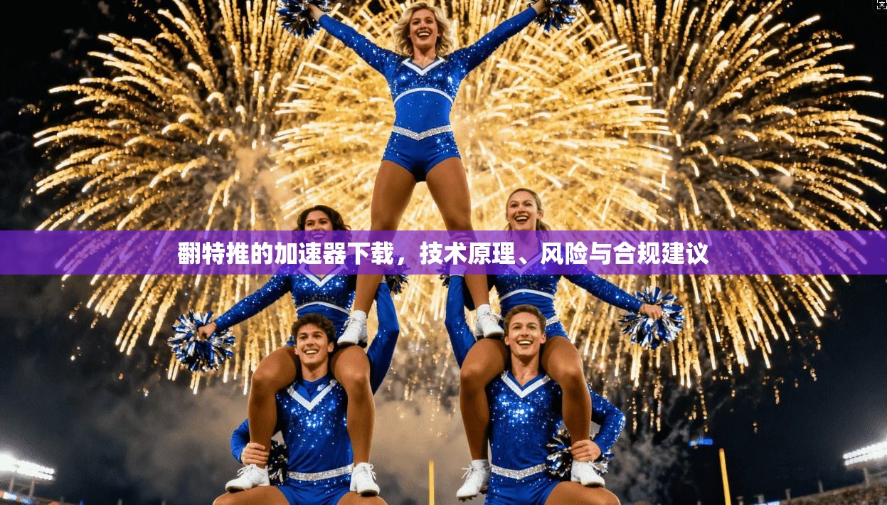 翻特推的加速器下载，技术原理、风险与合规建议