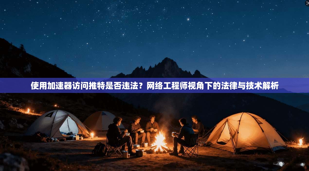 使用加速器访问推特是否违法？网络工程师视角下的法律与技术解析