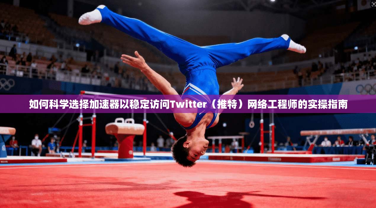 如何科学选择加速器以稳定访问Twitter（推特）网络工程师的实操指南