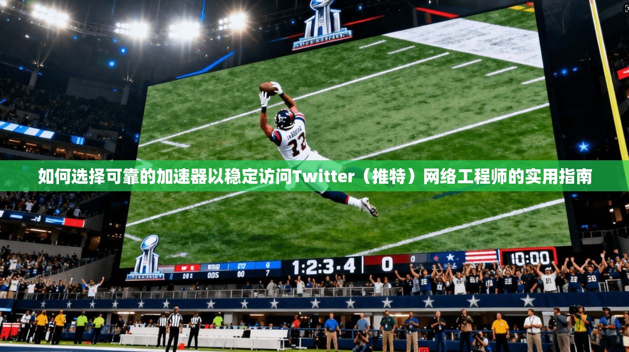 如何选择可靠的加速器以稳定访问Twitter（推特）网络工程师的实用指南