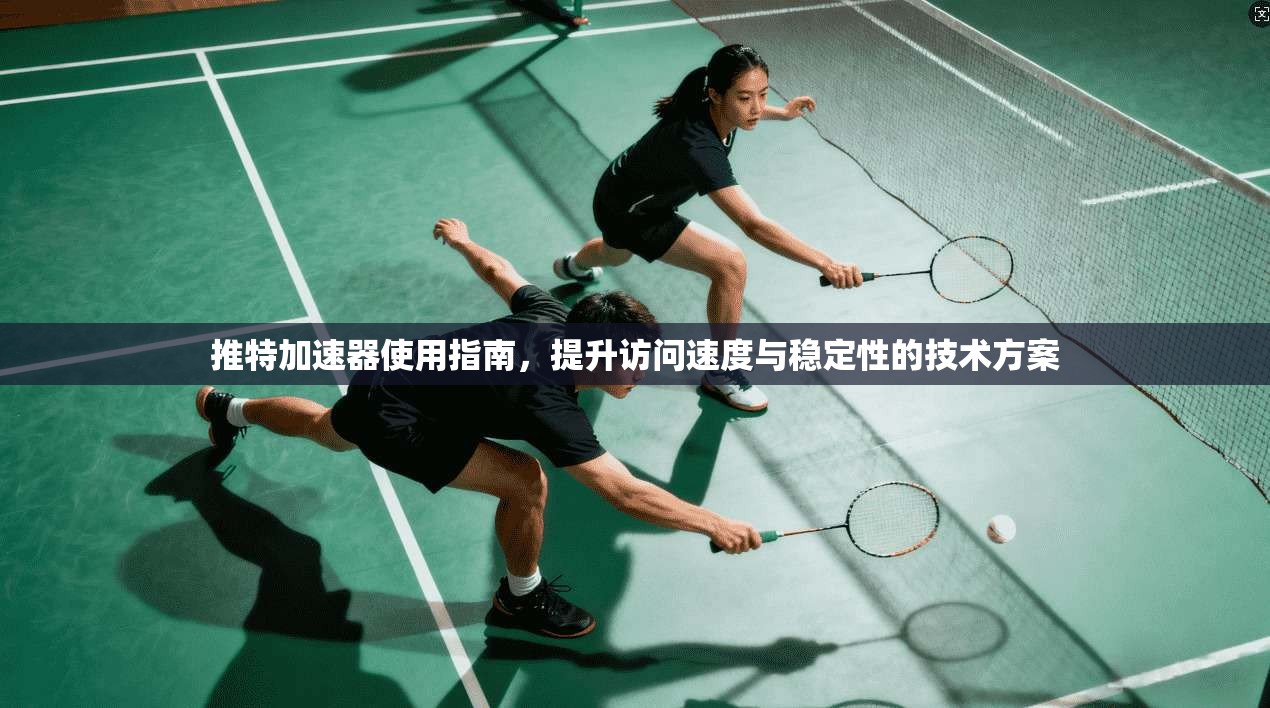 推特加速器使用指南，提升访问速度与稳定性的技术方案