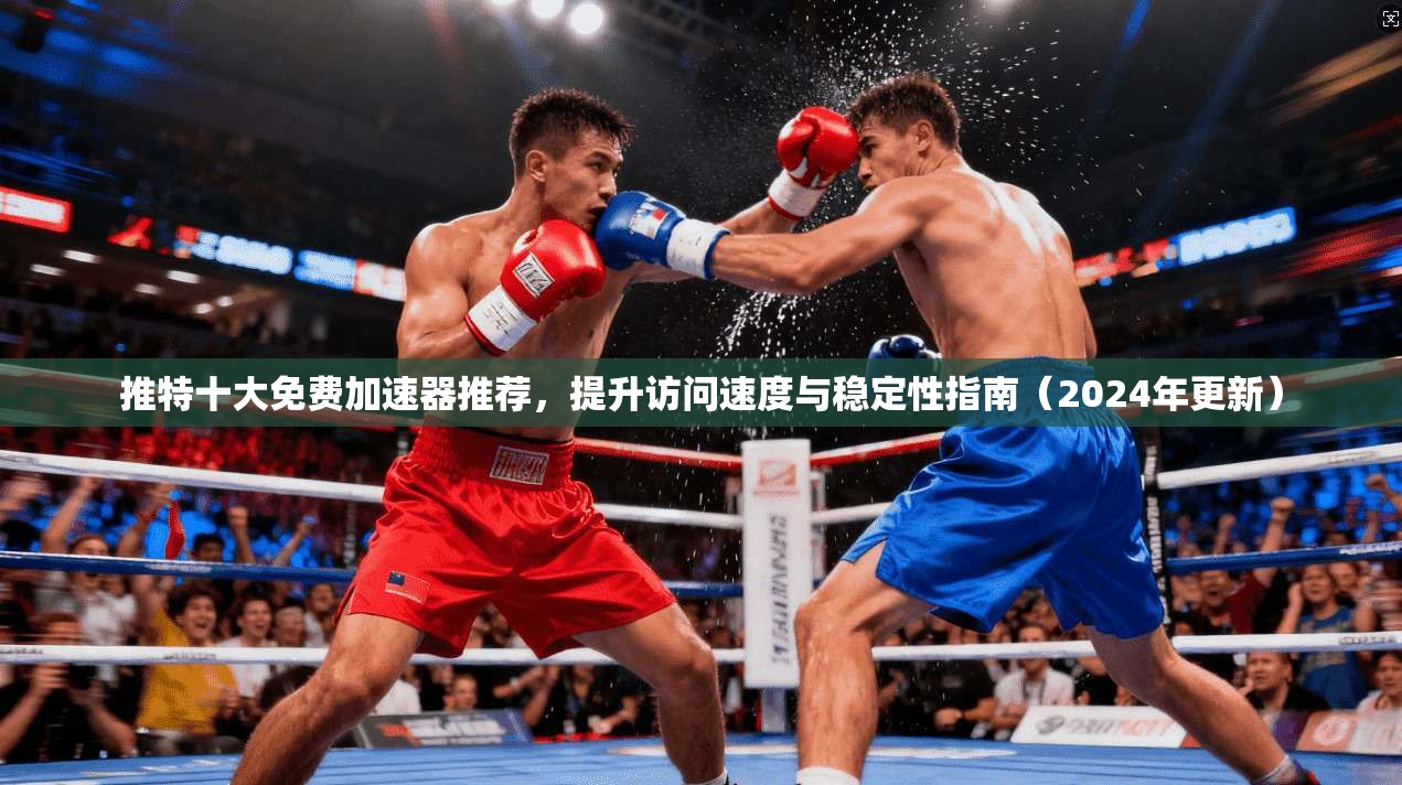 推特十大免费加速器推荐，提升访问速度与稳定性指南（2024年更新）