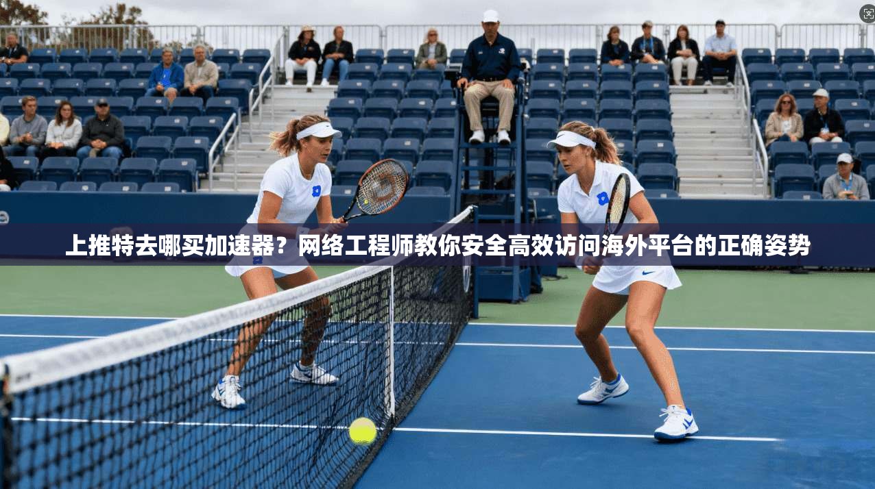 上推特去哪买加速器？网络工程师教你安全高效访问海外平台的正确姿势