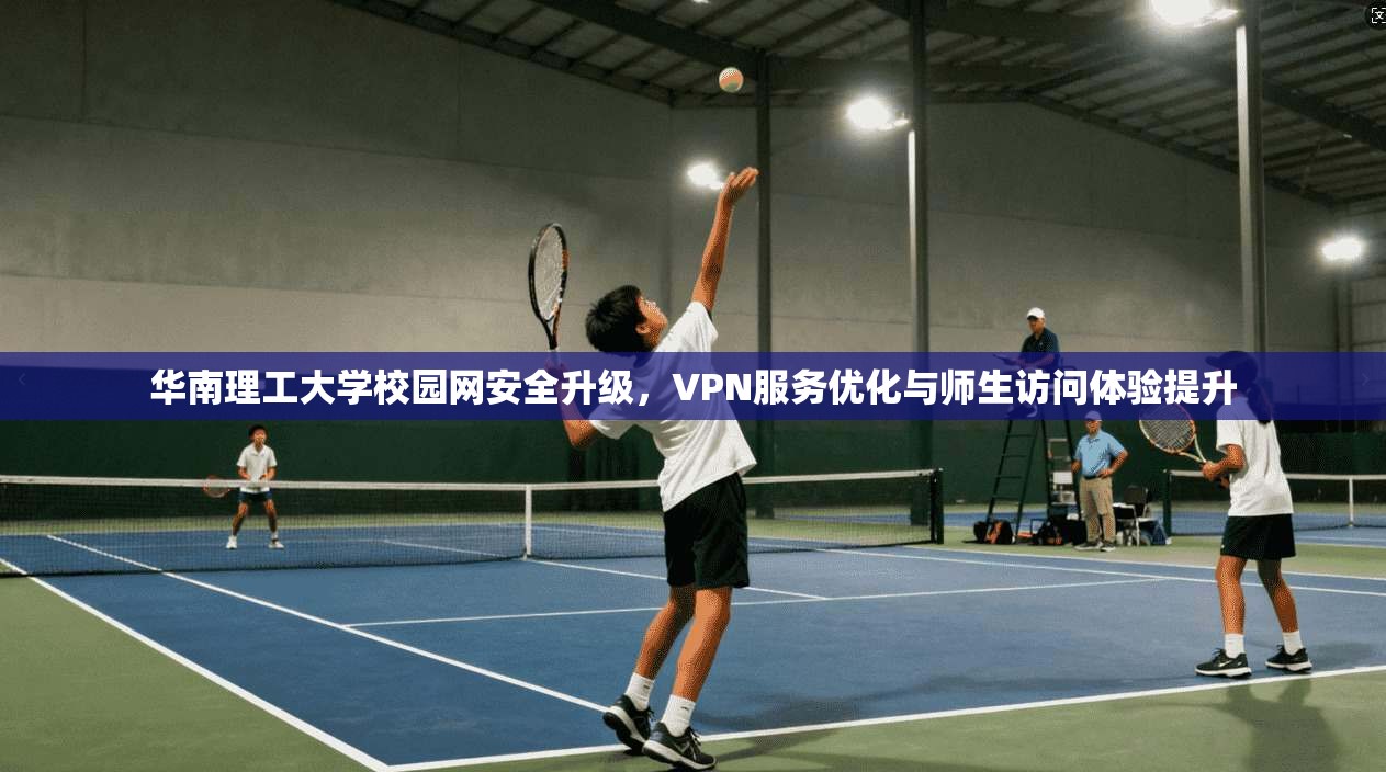 华南理工大学校园网安全升级，VPN服务优化与师生访问体验提升